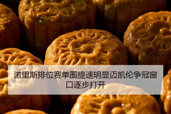 诺里斯排位赛单圈提速明显迈凯伦争冠窗口逐步打开