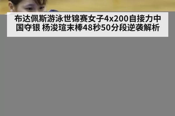 布达佩斯游泳世锦赛女子4x200自接力中国夺银 杨浚瑄末棒48秒50分段逆袭解析